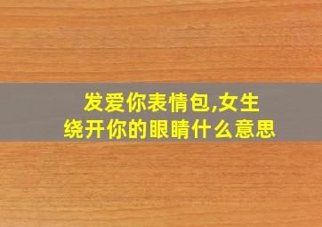 发爱你表情包,女生绕开你的眼睛什么意思