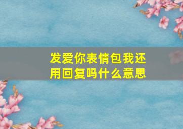 发爱你表情包我还用回复吗什么意思