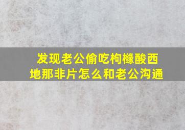 发现老公偷吃枸橼酸西地那非片怎么和老公沟通