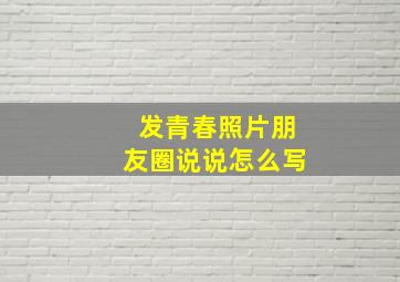 发青春照片朋友圈说说怎么写