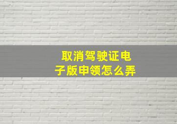 取消驾驶证电子版申领怎么弄