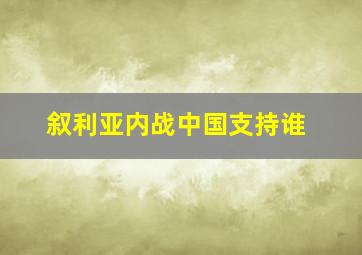 叙利亚内战中国支持谁