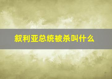 叙利亚总统被杀叫什么