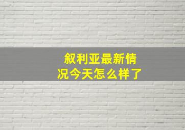 叙利亚最新情况今天怎么样了