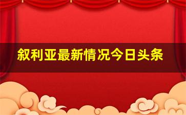 叙利亚最新情况今日头条