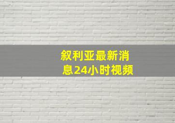 叙利亚最新消息24小时视频