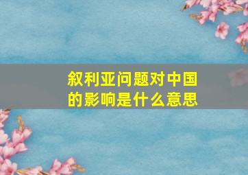 叙利亚问题对中国的影响是什么意思