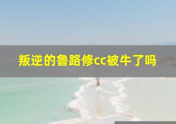 叛逆的鲁路修cc被牛了吗