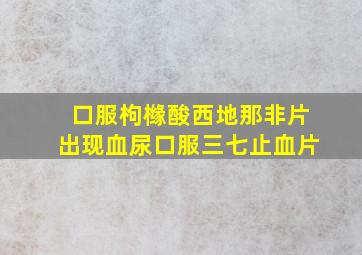 口服枸橼酸西地那非片出现血尿口服三七止血片