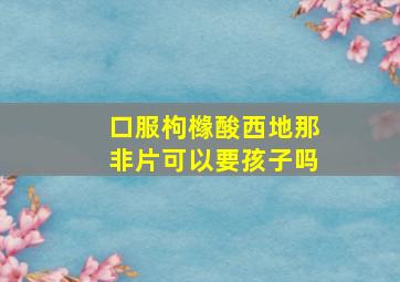 口服枸橼酸西地那非片可以要孩子吗