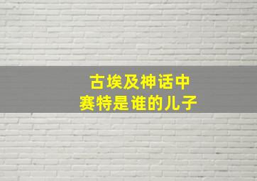 古埃及神话中赛特是谁的儿子