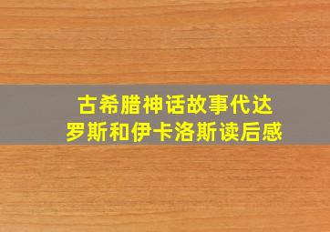 古希腊神话故事代达罗斯和伊卡洛斯读后感