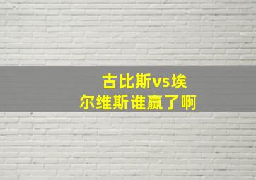 古比斯vs埃尔维斯谁赢了啊