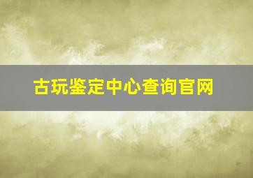 古玩鉴定中心查询官网