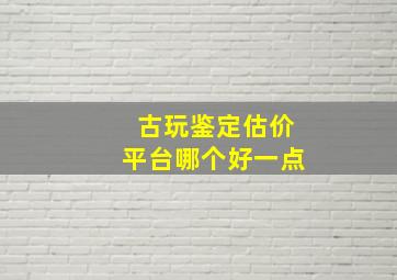 古玩鉴定估价平台哪个好一点