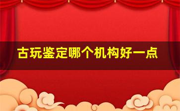 古玩鉴定哪个机构好一点