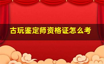 古玩鉴定师资格证怎么考