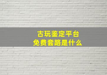 古玩鉴定平台免费套路是什么