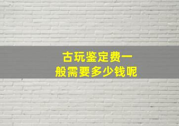 古玩鉴定费一般需要多少钱呢