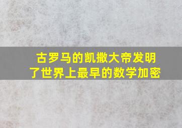 古罗马的凯撒大帝发明了世界上最早的数学加密