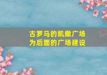 古罗马的凯撒广场为后面的广场建设