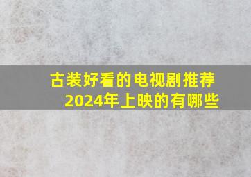 古装好看的电视剧推荐2024年上映的有哪些