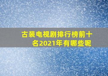 古装电视剧排行榜前十名2021年有哪些呢