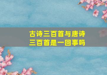 古诗三百首与唐诗三百首是一回事吗