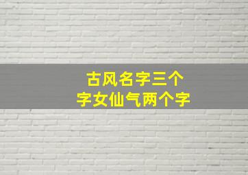 古风名字三个字女仙气两个字