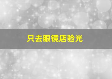 只去眼镜店验光