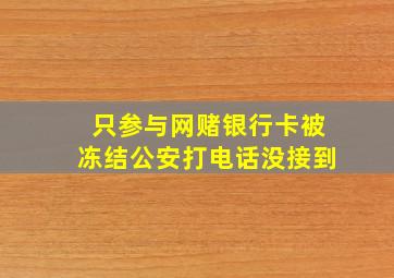 只参与网赌银行卡被冻结公安打电话没接到