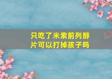 只吃了米索前列醇片可以打掉孩子吗