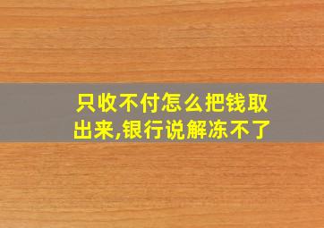 只收不付怎么把钱取出来,银行说解冻不了