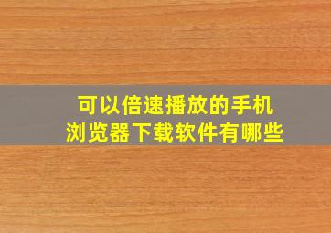 可以倍速播放的手机浏览器下载软件有哪些