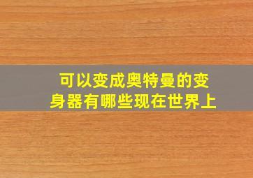 可以变成奥特曼的变身器有哪些现在世界上