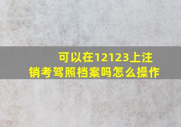 可以在12123上注销考驾照档案吗怎么操作