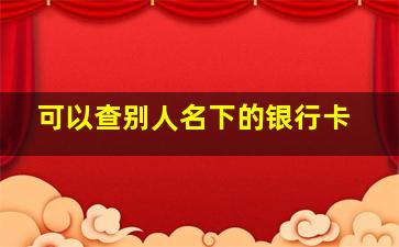 可以查别人名下的银行卡