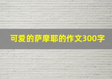 可爱的萨摩耶的作文300字