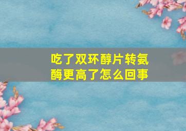 吃了双环醇片转氨酶更高了怎么回事