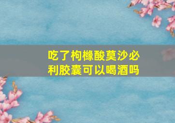 吃了枸橼酸莫沙必利胶囊可以喝酒吗