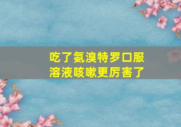 吃了氨溴特罗口服溶液咳嗽更厉害了