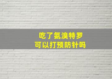 吃了氨溴特罗可以打预防针吗