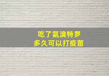 吃了氨溴特罗多久可以打疫苗