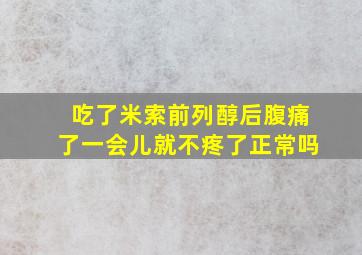 吃了米索前列醇后腹痛了一会儿就不疼了正常吗