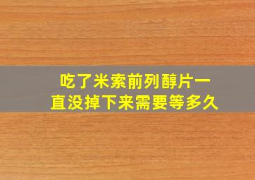 吃了米索前列醇片一直没掉下来需要等多久