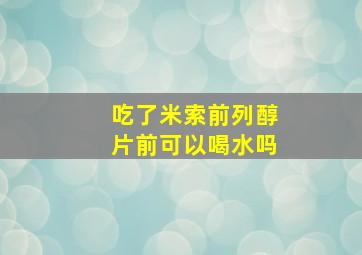 吃了米索前列醇片前可以喝水吗