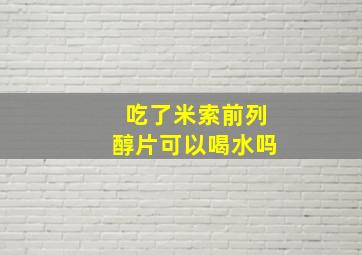 吃了米索前列醇片可以喝水吗