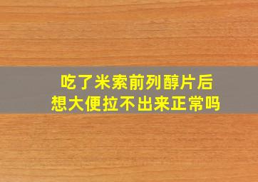 吃了米索前列醇片后想大便拉不出来正常吗