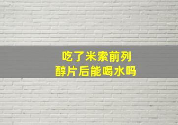 吃了米索前列醇片后能喝水吗