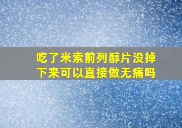 吃了米索前列醇片没掉下来可以直接做无痛吗